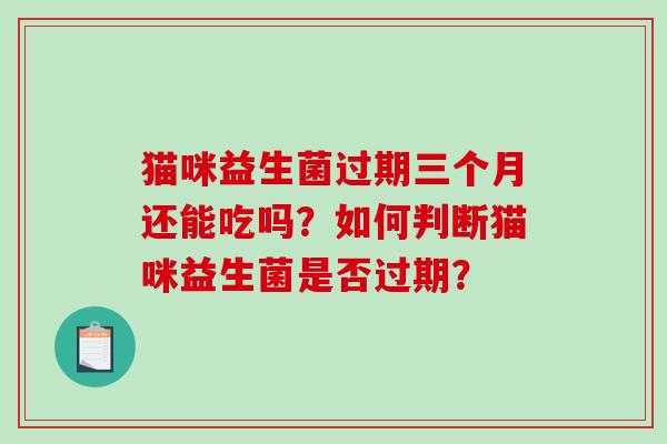 猫咪益生菌过期三个月还能吃吗？如何判断猫咪益生菌是否过期？