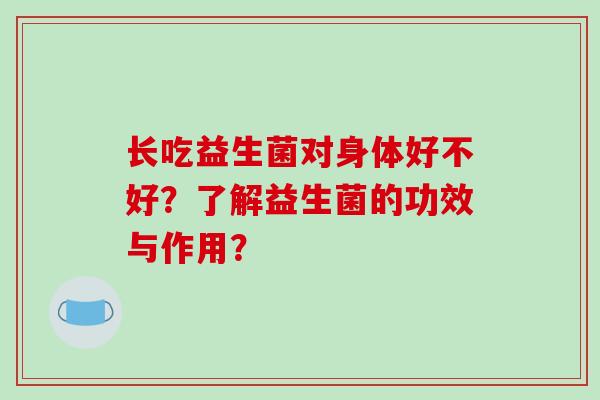长吃益生菌对身体好不好?了解益生菌的功效与作用? 长吃益生菌对身体好不好?了解益生菌的功效与作用?
