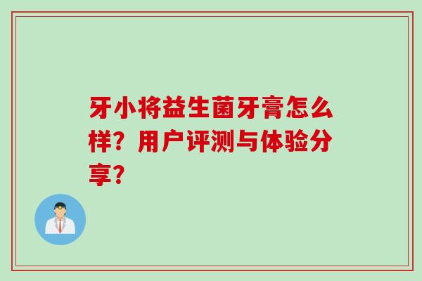 牙小将益生菌牙膏怎么样？用户评测与体验分享？