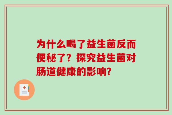 为什么喝了益生菌反而便秘了？探究益生菌对肠道健康的影响？