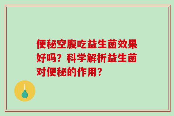 便秘空腹吃益生菌效果好吗？科学解析益生菌对便秘的作用？