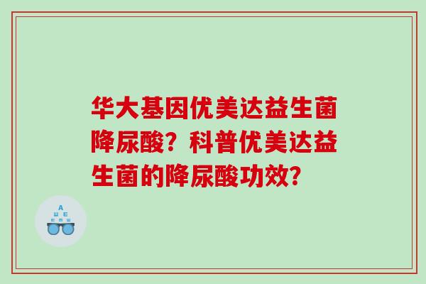 华大基因优美达益生菌降尿酸？科普优美达益生菌的降尿酸功效？