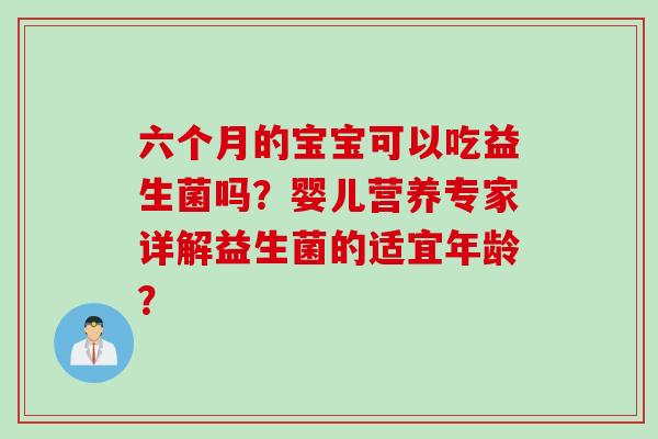 六个月的宝宝可以吃益生菌吗？婴儿营养专家详解益生菌的适宜年龄？
