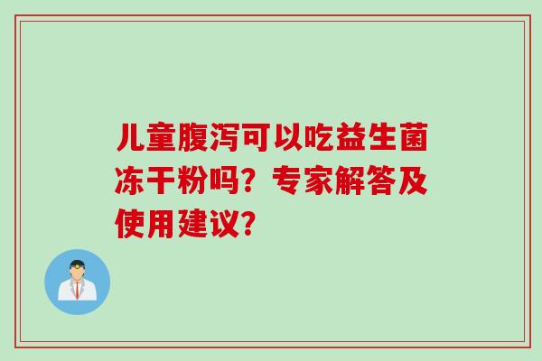 儿童腹泻可以吃益生菌冻干粉吗？专家解答及使用建议？
