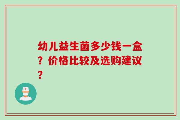 幼儿益生菌多少钱一盒？价格比较及选购建议？