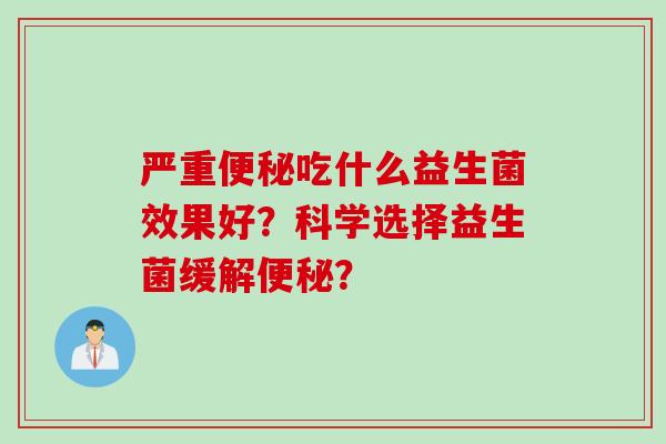 严重便秘吃什么益生菌效果好？科学选择益生菌缓解便秘？
