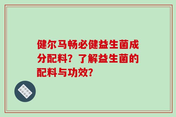 健尔马畅必健益生菌成分配料？了解益生菌的配料与功效？