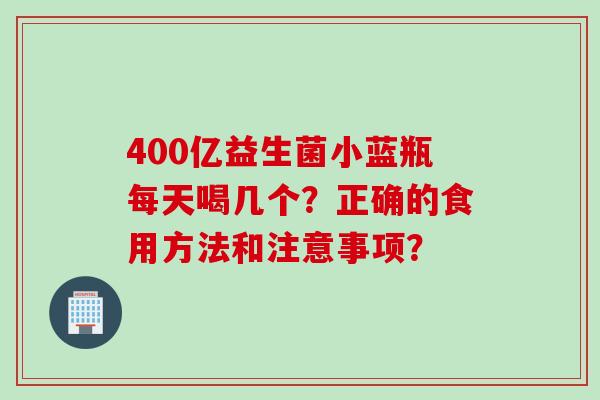 400亿益生菌小蓝瓶每天喝几个？正确的食用方法和注意事项？