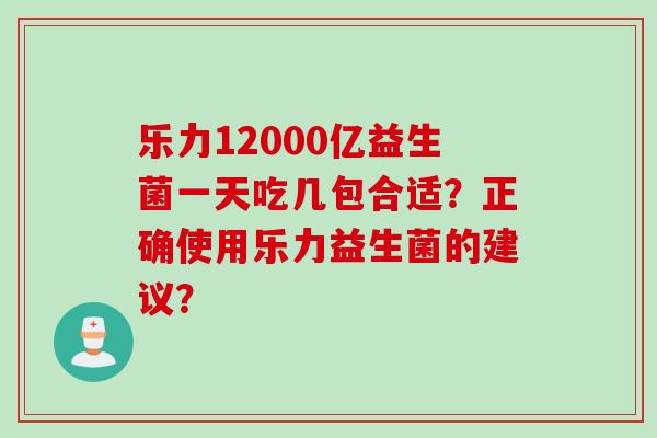 乐力12000亿益生菌一天吃几包合适？正确使用乐力益生菌的建议？
