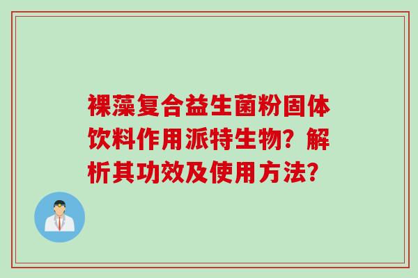 裸藻复合益生菌粉固体饮料作用派特生物？解析其功效及使用方法？