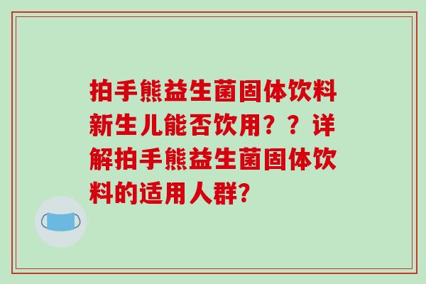 拍手熊益生菌固体饮料新生儿能否饮用？？详解拍手熊益生菌固体饮料的适用人群？