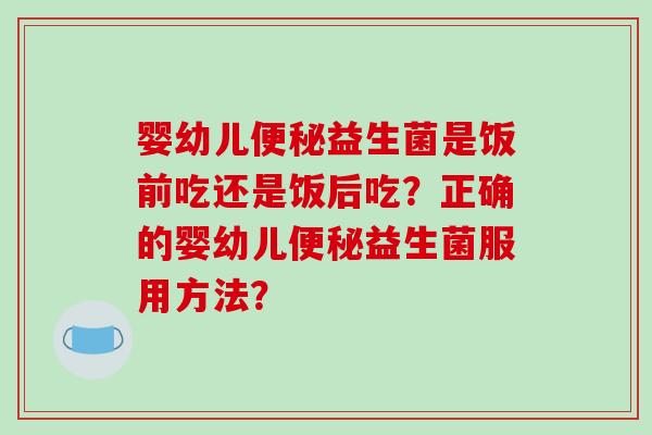 婴幼儿便秘益生菌是饭前吃还是饭后吃？正确的婴幼儿便秘益生菌服用方法？