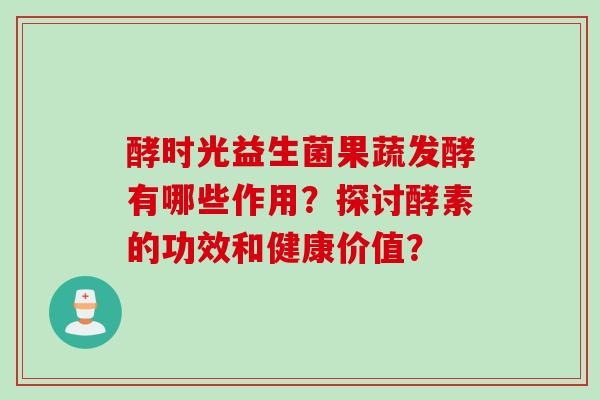 酵时光益生菌果蔬发酵有哪些作用？探讨酵素的功效和健康价值？