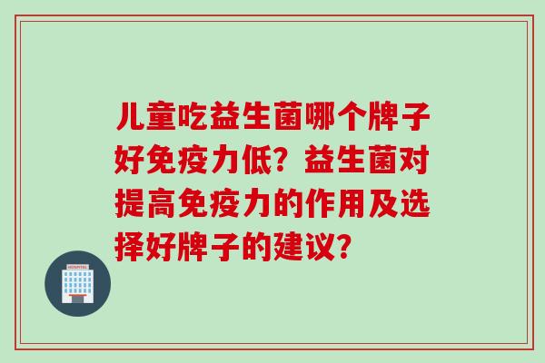 儿童吃益生菌哪个牌子好免疫力低？益生菌对提高免疫力的作用及选择好牌子的建议？