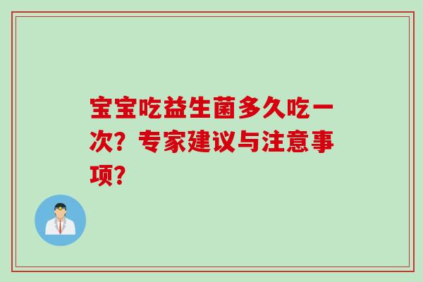 宝宝吃益生菌多久吃一次？专家建议与注意事项？