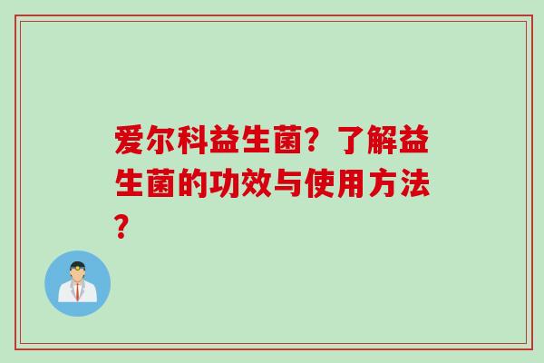 爱尔科益生菌？了解益生菌的功效与使用方法？
