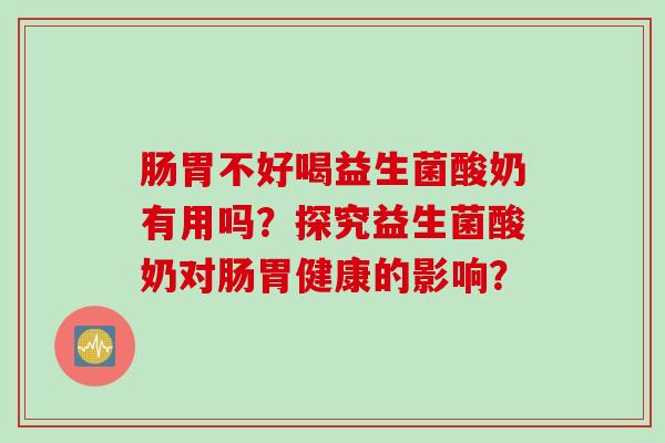 肠胃不好喝益生菌酸奶有用吗？探究益生菌酸奶对肠胃健康的影响？