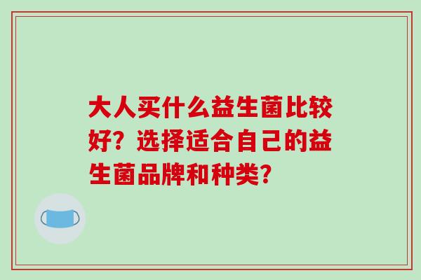 大人买什么益生菌比较好？选择适合自己的益生菌品牌和种类？