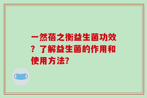 一然蓓之衡益生菌功效？了解益生菌的作用和使用方法？