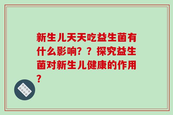 新生儿天天吃益生菌有什么影响？？探究益生菌对新生儿健康的作用？