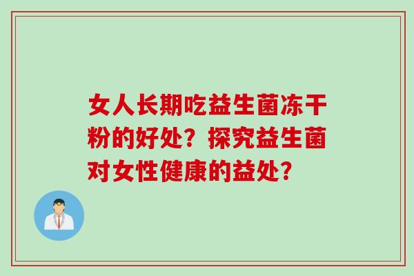 女人长期吃益生菌冻干粉的好处？探究益生菌对女性健康的益处？