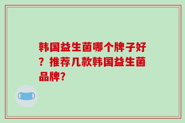 韩国益生菌哪个牌子好？推荐几款韩国益生菌品牌？