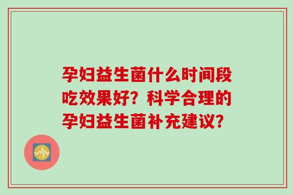 孕妇益生菌什么时间段吃效果好？科学合理的孕妇益生菌补充建议？