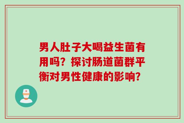 男人肚子大喝益生菌有用吗？探讨肠道菌群平衡对男性健康的影响？