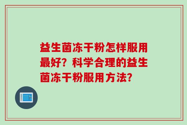 益生菌冻干粉怎样服用好?科学合理的益生菌冻干粉服用方法? 益生菌冻干粉怎样服用好?科学合理的益生菌冻干粉服用方法?