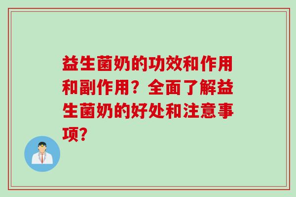 益生菌奶的功效和作用和副作用？全面了解益生菌奶的好处和注意事项？
