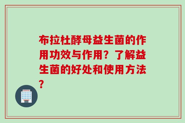 布拉杜酵母益生菌的作用功效与作用?了解益生菌的好处和使用方法? 布拉杜酵母益生菌的作用功效与作用?了解益生菌的好处和使用方法?