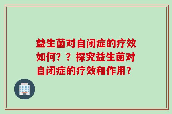 益生菌对自闭症的疗效如何？？探究益生菌对自闭症的疗效和作用？