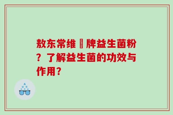 敖东常维効牌益生菌粉？了解益生菌的功效与作用？