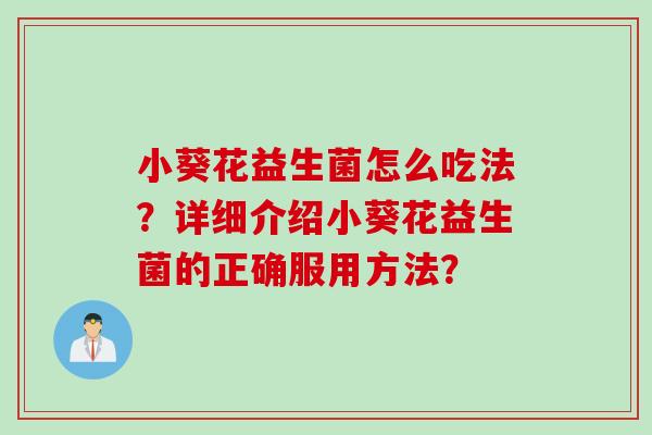 小葵花益生菌怎么吃法?详细介绍小葵花益生菌的正确服用方法? 小葵花益生菌怎么吃法?详细介绍小葵花益生菌的正确服用方法?