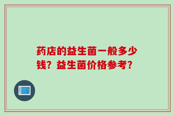 药店的益生菌一般多少钱？益生菌价格参考？