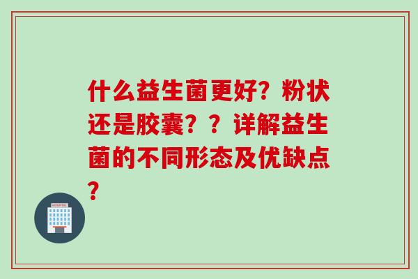 什么益生菌更好?粉状还是胶囊??详解益生菌的不同形态及优缺点? 什么益生菌更好?粉状还是胶囊??详解益生菌的不同形态及优缺点?