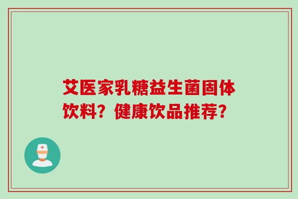 艾医家乳糖益生菌固体饮料?健康饮品推荐? 艾医家乳糖益生菌固体饮料?健康饮品推荐?