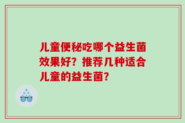 儿童吃哪个益生菌效果好？推荐几种适合儿童的益生菌？