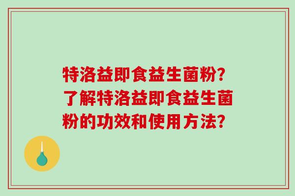 特洛益即食益生菌粉?了解特洛益即食益生菌粉的功效和使用方法? 特洛益即食益生菌粉?了解特洛益即食益生菌粉的功效和使用方法?