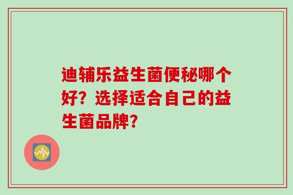 迪辅乐益生菌哪个好?选择适合自己的益生菌品牌? 迪辅乐益生菌哪个好?选择适合自己的益生菌品牌?