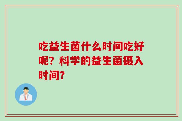 吃益生菌什么时间吃好呢?科学的益生菌摄入时间? 吃益生菌什么时间吃好呢?科学的益生菌摄入时间?