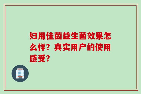 妇用佳茵益生菌效果怎么样?真实用户的使用感受? 妇用佳茵益生菌效果怎么样?真实用户的使用感受?