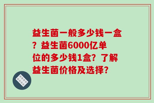 益生菌一般多少钱一盒？益生菌6000亿单位的多少钱1盒？了解益生菌价格及选择？