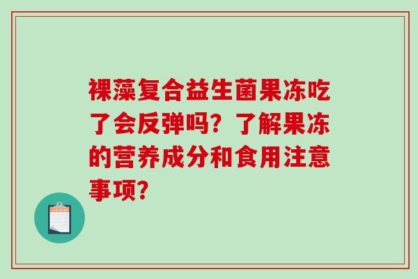 裸藻复合益生菌果冻吃了会反弹吗?了解果冻的营养成分和食用注意事项? 裸藻复合益生菌果冻吃了会反弹吗?了解果冻的营养成分和食用注意事项?