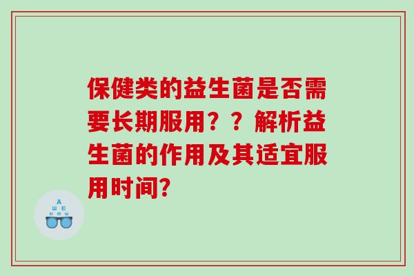 保健类的益生菌是否需要长期服用??解析益生菌的作用及其适宜服用时间? 保健类的益生菌是否需要长期服用??解析益生菌的作用及其适宜服用时间?