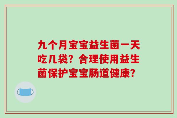 九个月宝宝益生菌一天吃几袋？合理使用益生菌保护宝宝肠道健康？