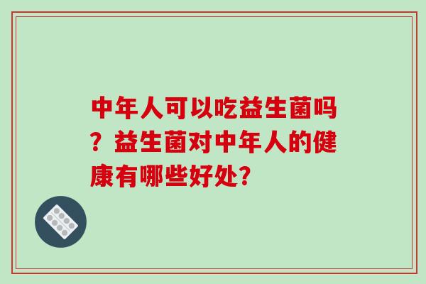 中年人可以吃益生菌吗？益生菌对中年人的健康有哪些好处？