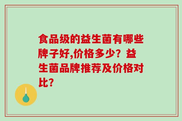 食品级的益生菌有哪些牌子好,价格多少？益生菌品牌推荐及价格对比？