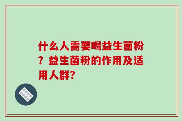 什么人需要喝益生菌粉?益生菌粉的作用及适用人群? 什么人需要喝益生菌粉?益生菌粉的作用及适用人群?