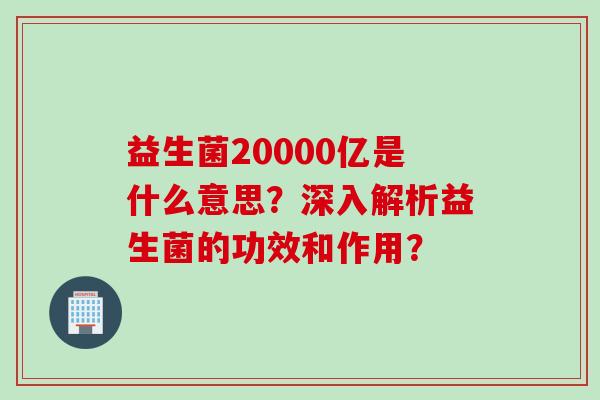 益生菌20000亿是什么意思？深入解析益生菌的功效和作用？